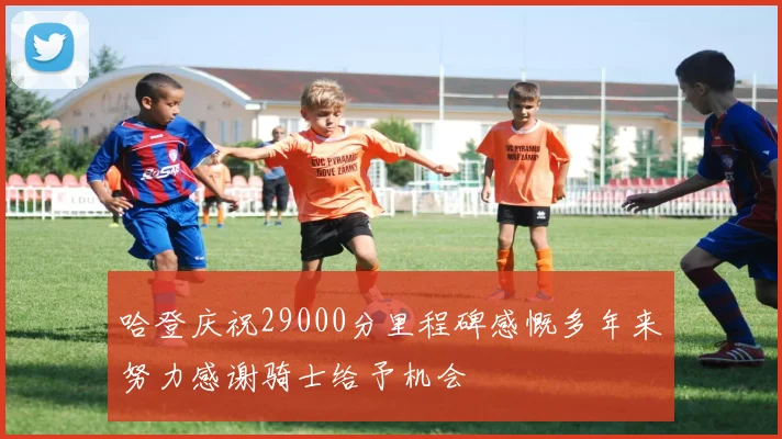 哈登庆祝29000分里程碑感慨多年来努力感谢骑士给予机会