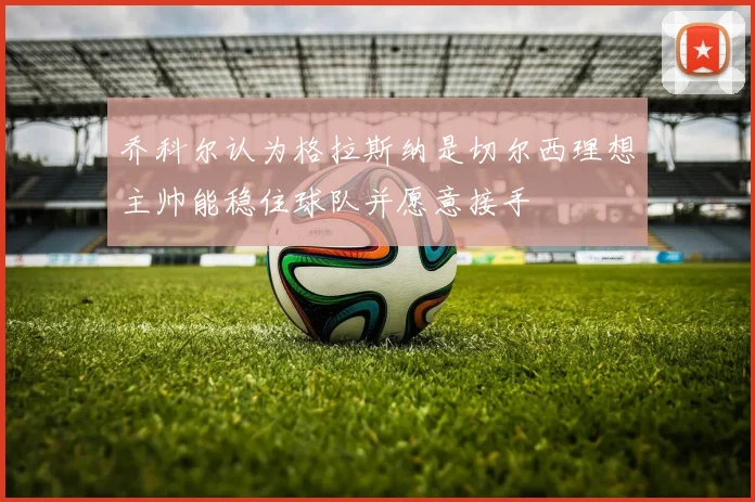 乔科尔认为格拉斯纳是切尔西理想主帅能稳住球队并愿意接手