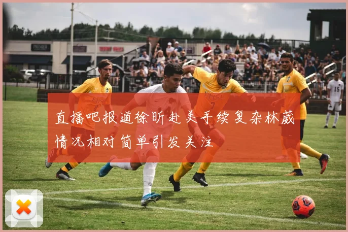 直播吧报道徐昕赴美手续复杂林葳情况相对简单引发关注