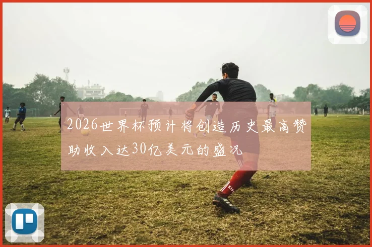 2026世界杯预计将创造历史最高赞助收入达30亿美元的盛况