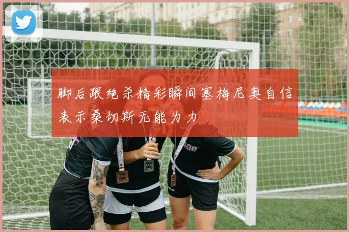 脚后跟绝杀精彩瞬间塞梅尼奥自信表示桑切斯无能为力