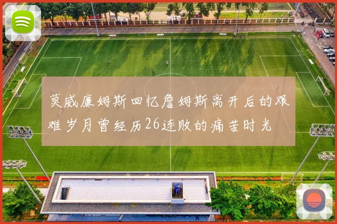 莫威廉姆斯回忆詹姆斯离开后的艰难岁月曾经历26连败的痛苦时光