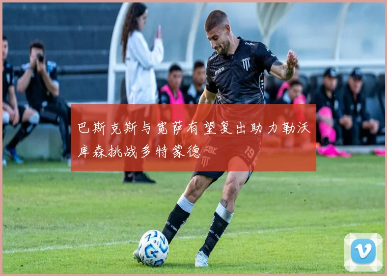 巴斯克斯与宽萨有望复出助力勒沃库森挑战多特蒙德