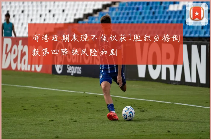 海港近期表现不佳仅获1胜积分榜倒数第四降级风险加剧