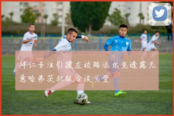 拜仁专注引援左边路法尔克透露无意哈弗茨积极洽谈戈登