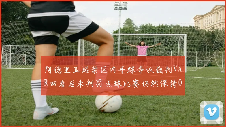 阿德里亚诺禁区内手球争议裁判VAR回看后未判罚点球比赛仍然保持0-0平局