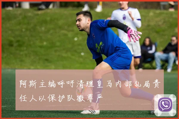 阿斯主编呼吁清理皇马内部乱局责任人以保护队徽尊严