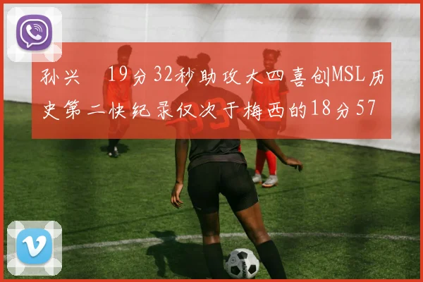 孙兴慜19分32秒助攻大四喜创MSL历史第二快纪录仅次于梅西的18分57秒