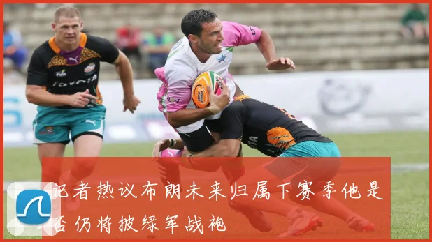 记者热议布朗未来归属下赛季他是否仍将披绿军战袍