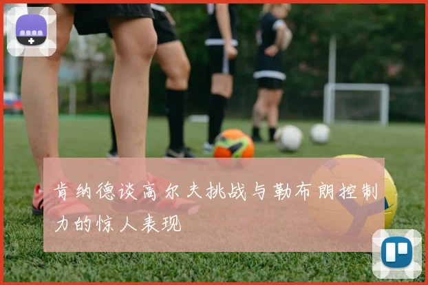 肯纳德谈高尔夫挑战与勒布朗控制力的惊人表现