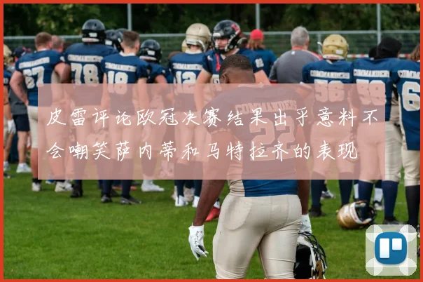 皮雷评论欧冠决赛结果出乎意料不会嘲笑萨内蒂和马特拉齐的表现