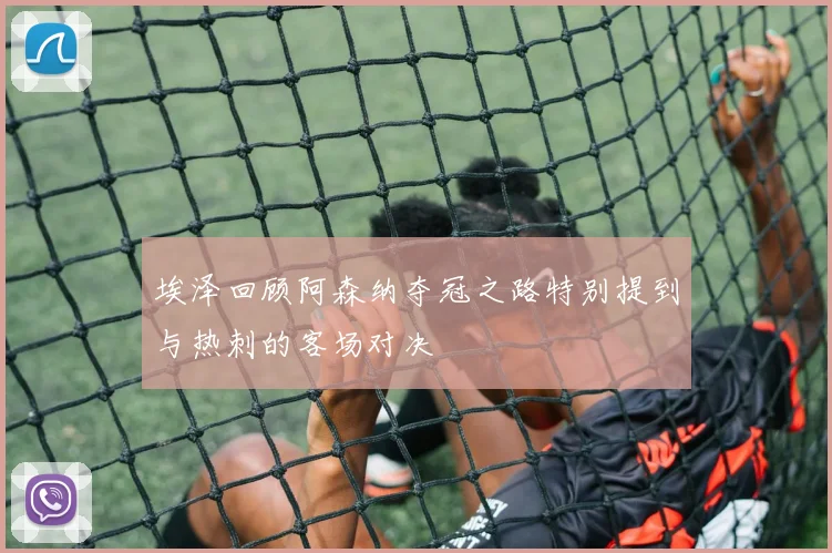 埃泽回顾阿森纳夺冠之路特别提到与热刺的客场对决