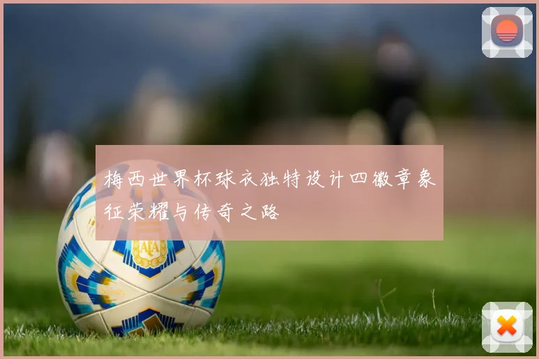 梅西世界杯球衣独特设计四徽章象征荣耀与传奇之路