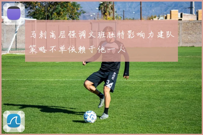 马刺高层强调文班独特影响力建队策略不单依赖于他一人