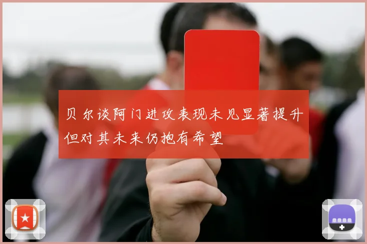 贝尔谈阿门进攻表现未见显著提升但对其未来仍抱有希望