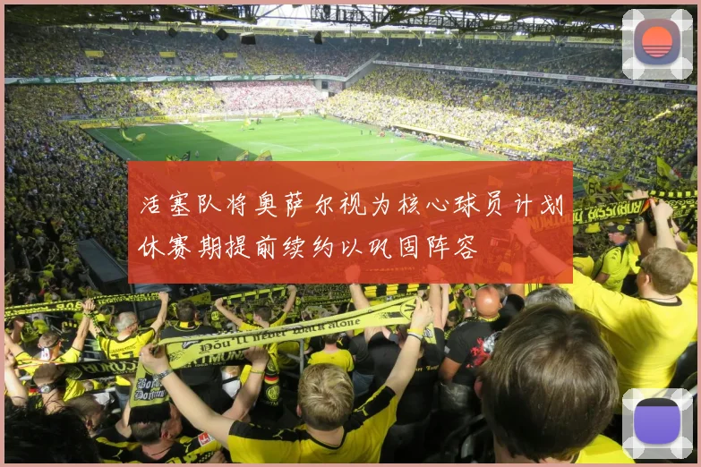 活塞队将奥萨尔视为核心球员计划休赛期提前续约以巩固阵容